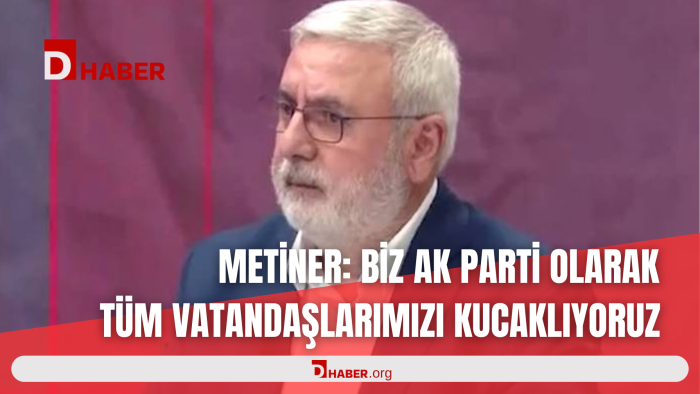 METİNER: BİZ AK PARTİ OLARAK TÜM VATANDAŞLARIMIZI KUCAKLIYORUZ